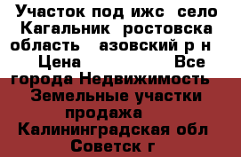 Участок под ижс, село Кагальник, ростовска область , азовский р-н,  › Цена ­ 1 000 000 - Все города Недвижимость » Земельные участки продажа   . Калининградская обл.,Советск г.